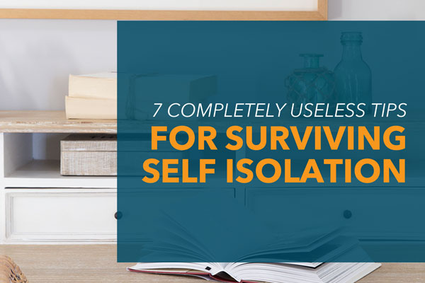 7 Completely Useless Tips For Surviving Self Isolation